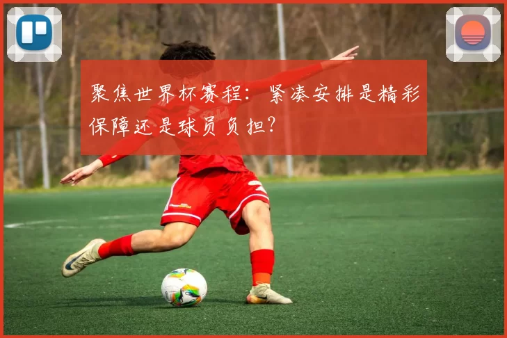 聚焦世界杯赛程:紧凑安排是精彩保障还是球员负担?