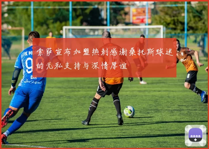 索萨宣布加盟热刺感谢桑托斯球迷的无私支持与深情厚谊