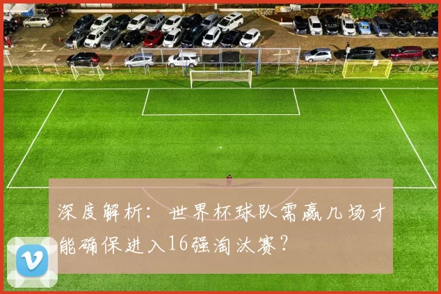 深度解析:世界杯球队需赢几场才能确保进入16强淘汰赛?