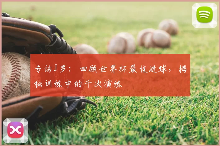 专访J罗:回顾世界杯最佳进球,揭秘训练中的千次演练