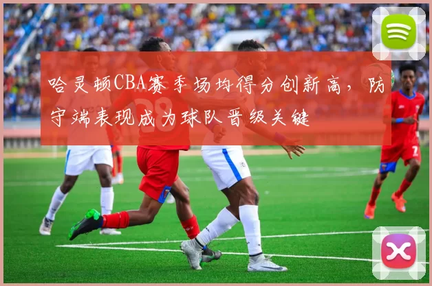 哈灵顿CBA赛季场均得分创新高,防守端表现成为球队晋级关键
