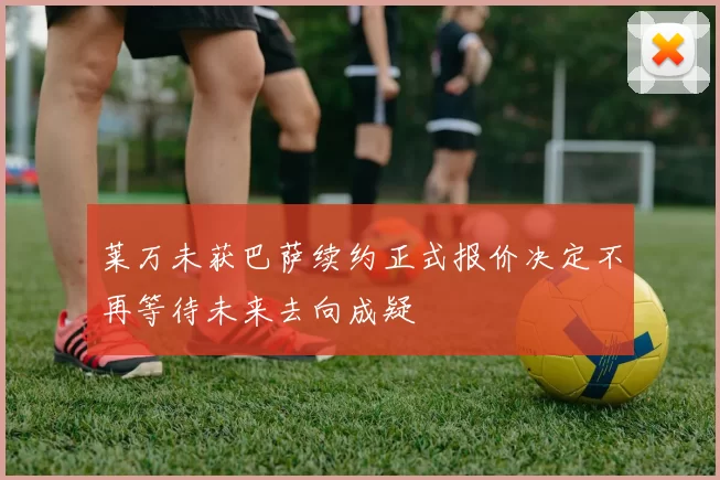 莱万未获巴萨续约正式报价决定不再等待未来去向成疑