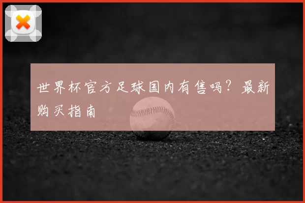 世界杯官方足球国内有售吗？最新购买指南