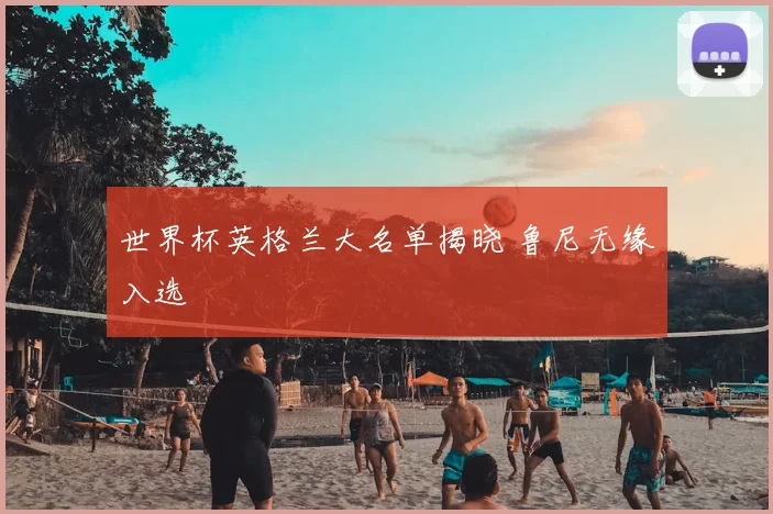 世界杯英格兰大名单揭晓 鲁尼无缘入选