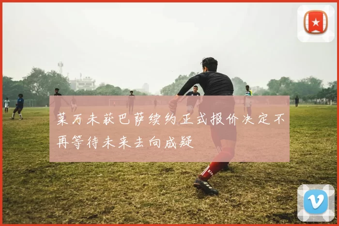 莱万未获巴萨续约正式报价决定不再等待未来去向成疑