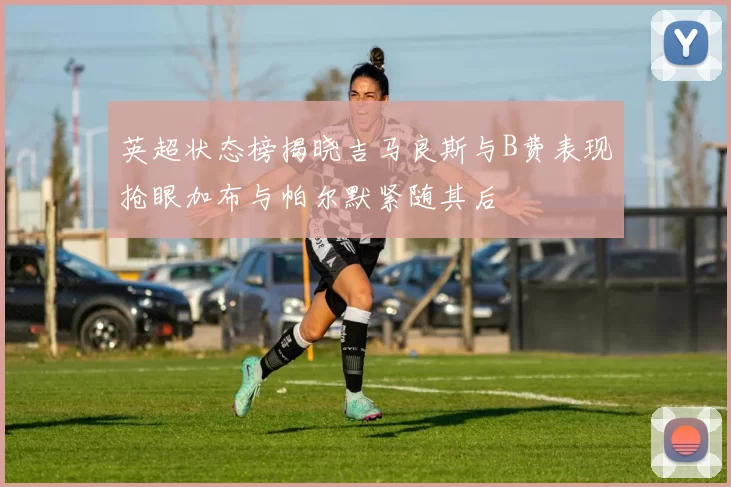 英超状态榜揭晓吉马良斯与B费表现抢眼加布与帕尔默紧随其后