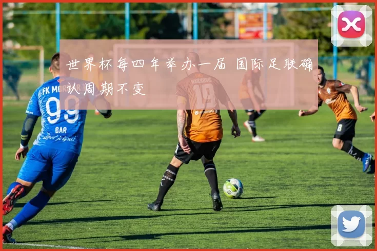 世界杯每四年举办一届 国际足联确认周期不变