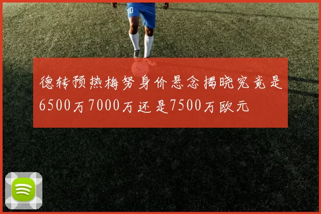 德转预热梅努身价悬念揭晓究竟是6500万7000万还是7500万欧元