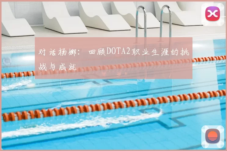 对话杨娜：回顾DOTA2职业生涯的挑战与成就