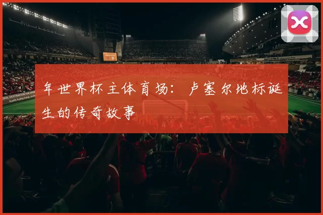 年世界杯主体育场:卢塞尔地标诞生的传奇故事