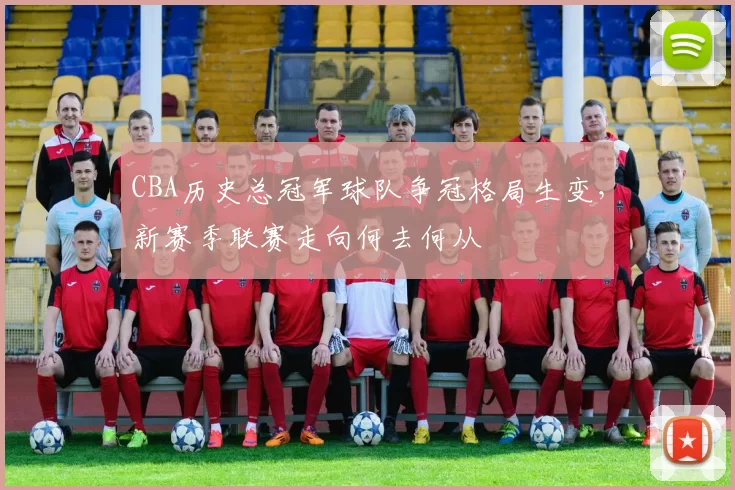 CBA历史总冠军球队争冠格局生变，新赛季联赛走向何去何从