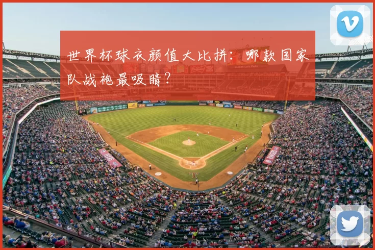 世界杯球衣颜值大比拼：哪款国家队战袍最吸睛？