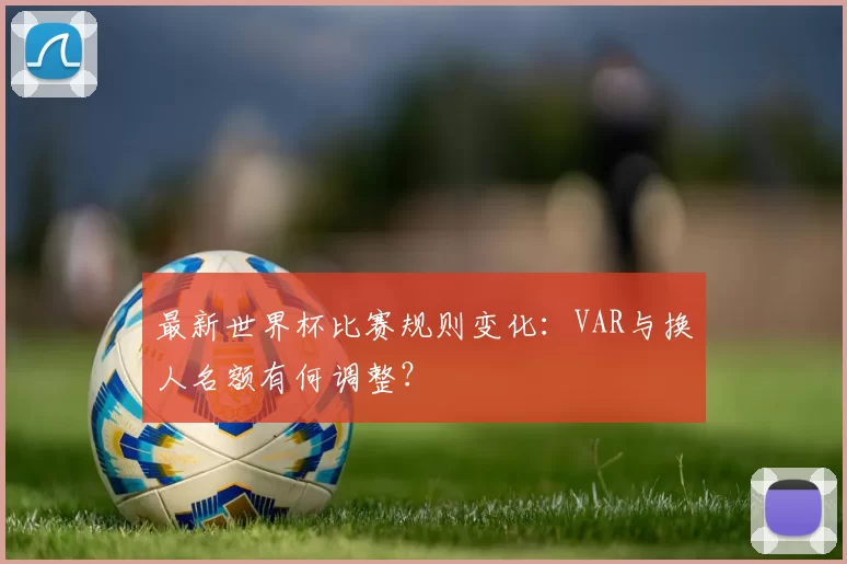 最新世界杯比赛规则变化:VAR与换人名额有何调整?