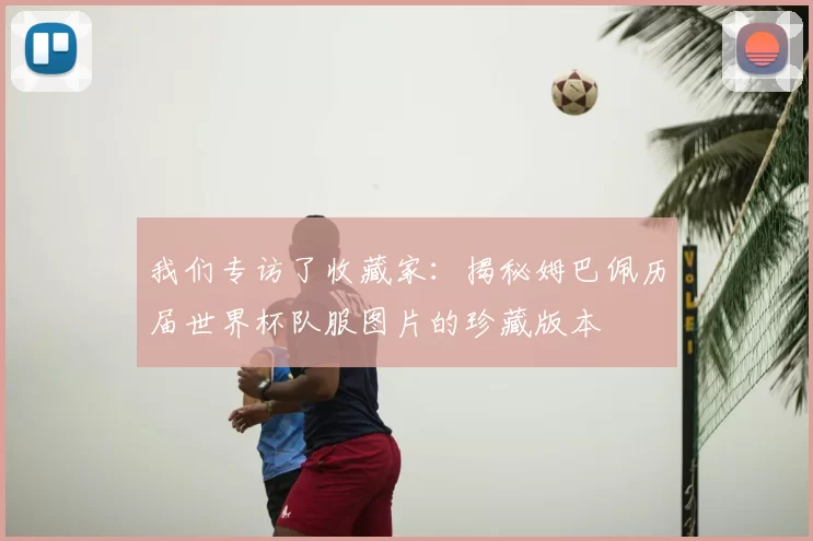 我们专访了收藏家:揭秘姆巴佩历届世界杯队服图片的珍藏版本