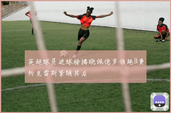 英超球员进球榜揭晓佩德罗领跑B费约克雷斯紧随其后