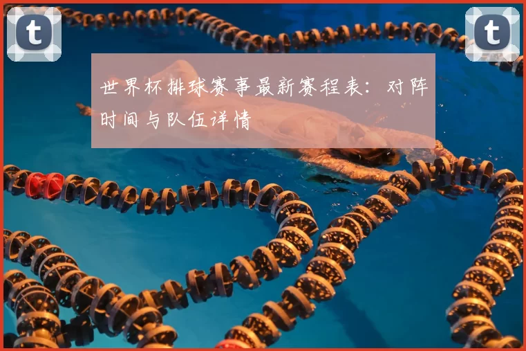 世界杯排球赛事最新赛程表:对阵时间与队伍详情