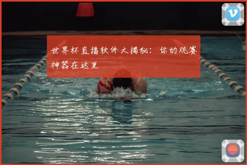 世界杯直播软件大揭秘：你的观赛神器在这里