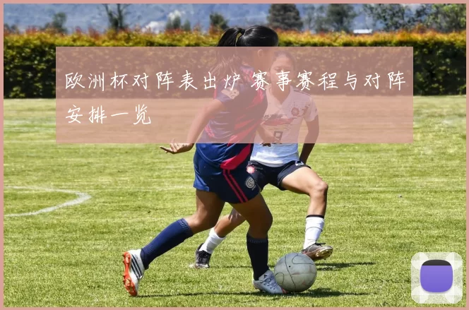 欧洲杯对阵表出炉 赛事赛程与对阵安排一览