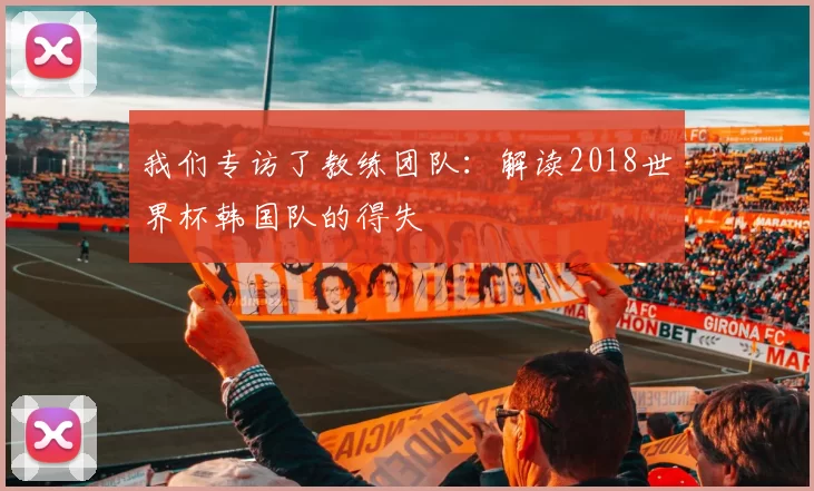 我们专访了教练团队:解读2018世界杯韩国队的得失