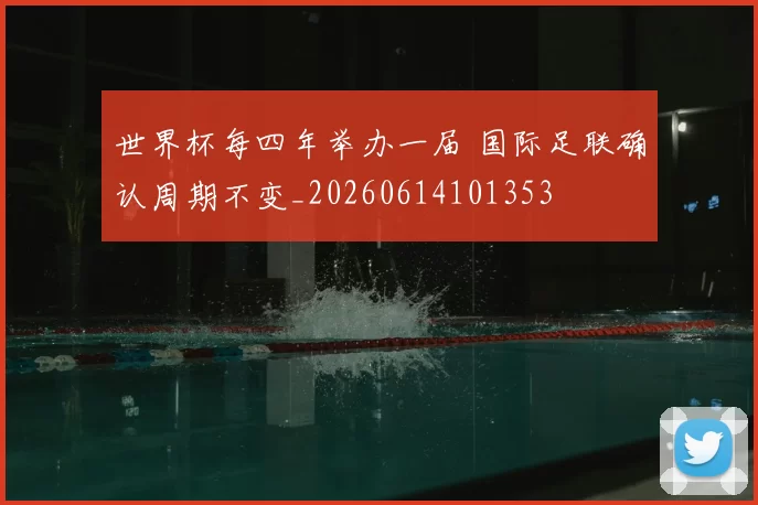 世界杯每四年举办一届 国际足联确认周期不变_20260614101353