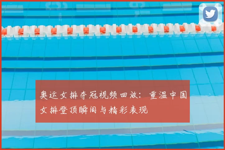 奥运女排夺冠视频回放:重温中国女排登顶瞬间与精彩表现