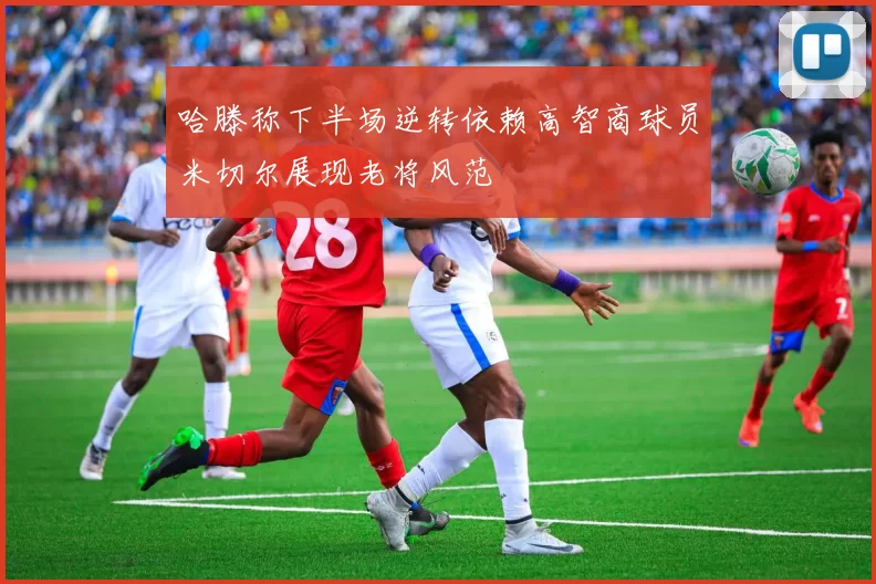哈滕称下半场逆转依赖高智商球员米切尔展现老将风范