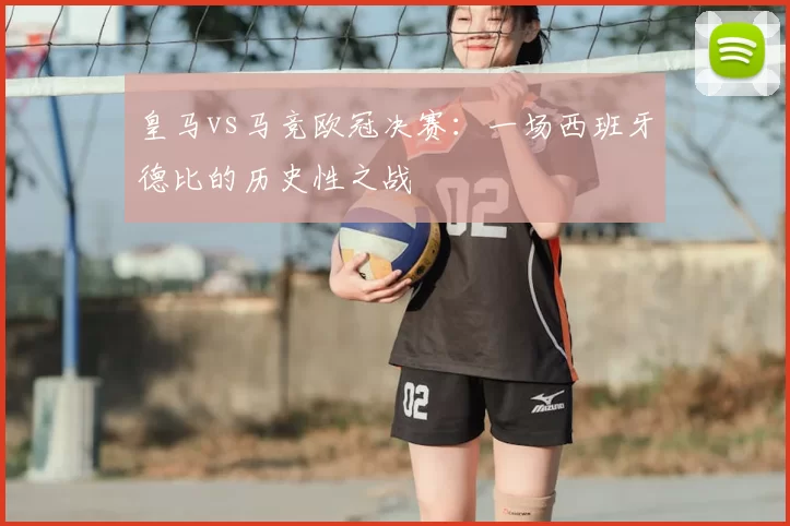 皇马vs马竞欧冠决赛：一场西班牙德比的历史性之战