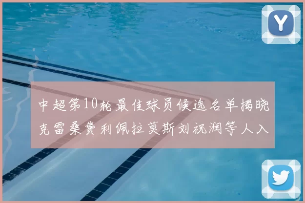 中超第10轮最佳球员候选名单揭晓克雷桑费利佩拉莫斯刘祝润等人入围