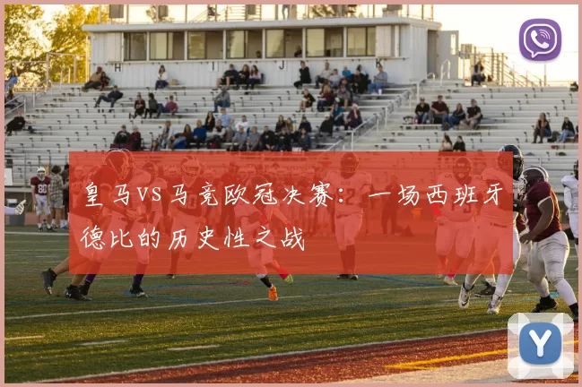 皇马vs马竞欧冠决赛：一场西班牙德比的历史性之战