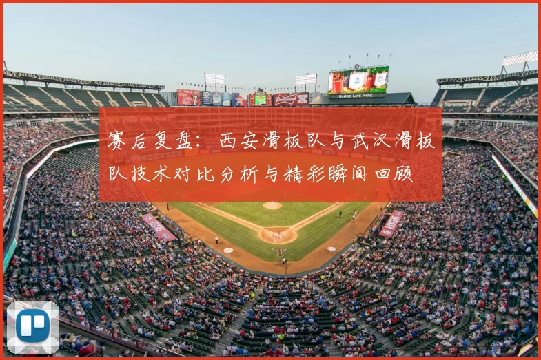 赛后复盘:西安滑板队与武汉滑板队技术对比分析与精彩瞬间回顾