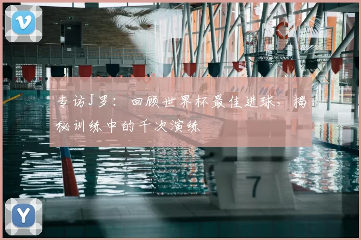 专访J罗：回顾世界杯最佳进球，揭秘训练中的千次演练