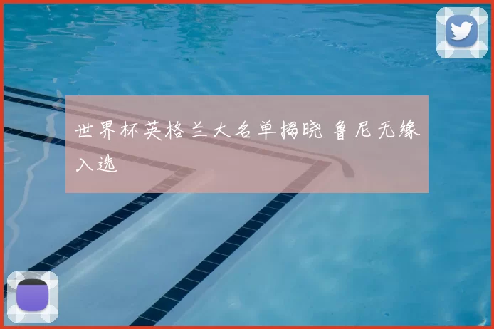 世界杯英格兰大名单揭晓 鲁尼无缘入选
