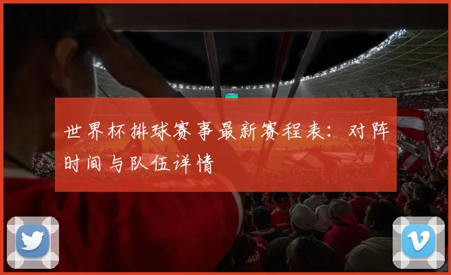 世界杯排球赛事最新赛程表：对阵时间与队伍详情