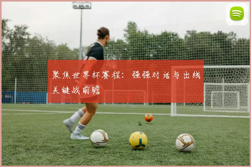 聚焦世界杯赛程:强强对话与出线关键战前瞻