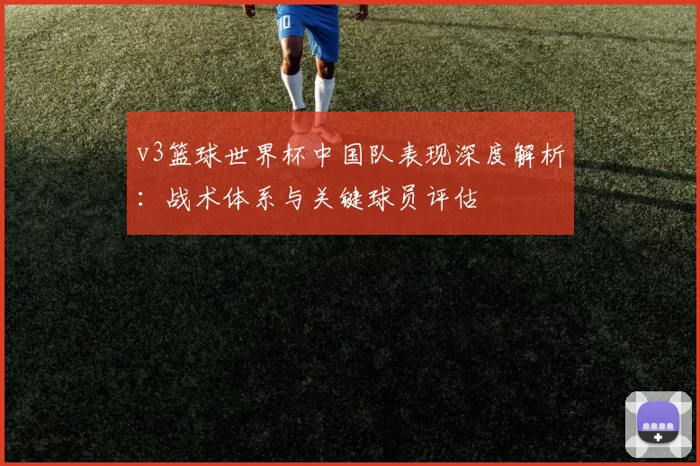 v3篮球世界杯中国队表现深度解析：战术体系与关键球员评估