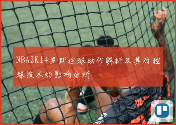 NBA2K14罗斯运球动作解析及其对控球技术的影响分析