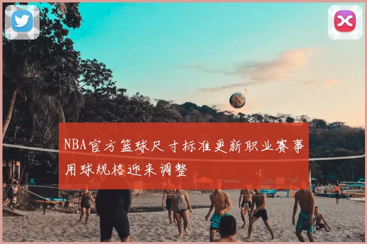 NBA官方篮球尺寸标准更新职业赛事用球规格迎来调整