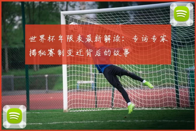 世界杯年限表最新解读:专访专家揭秘赛制变迁背后的故事