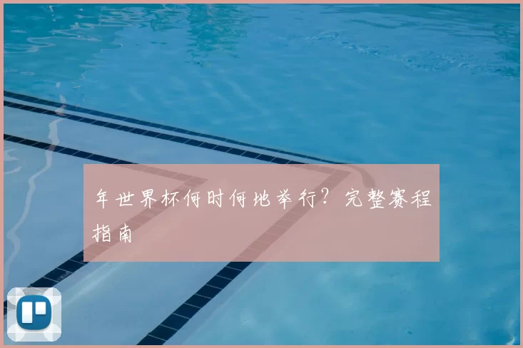 年世界杯何时何地举行?完整赛程指南