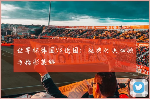 世界杯韩国vs德国:经典对决回顾与精彩集锦