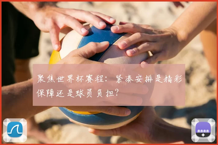 聚焦世界杯赛程:紧凑安排是精彩保障还是球员负担?