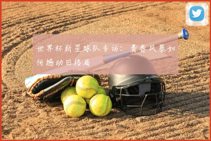世界杯新星球队专访：青春风暴如何撼动旧格局