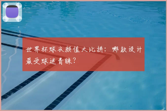 世界杯球衣颜值大比拼：哪款设计最受球迷青睐？