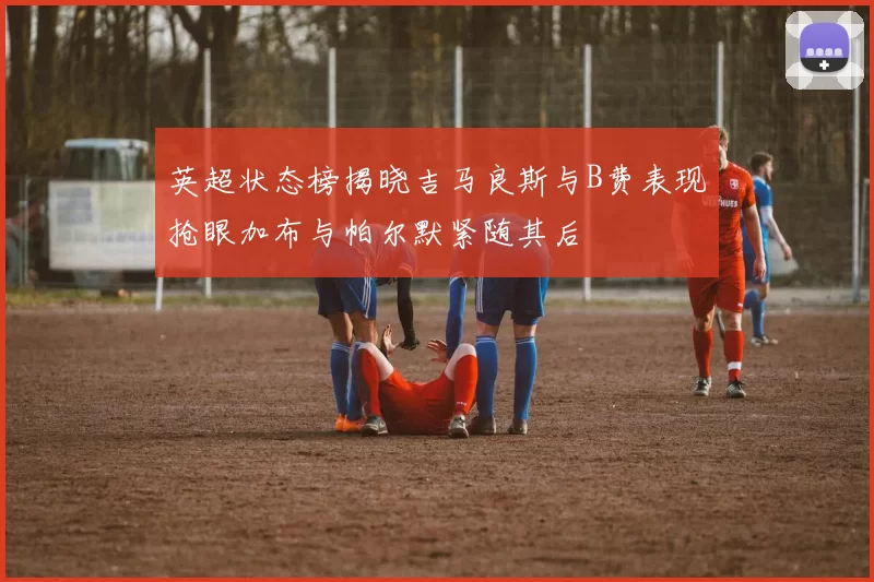 英超状态榜揭晓吉马良斯与B费表现抢眼加布与帕尔默紧随其后