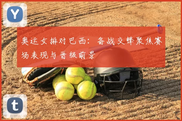 奥运女排对巴西:备战交锋聚焦赛场表现与晋级前景