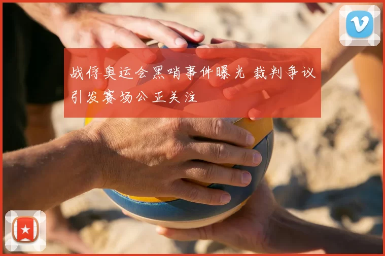 战俘奥运会黑哨事件曝光 裁判争议引发赛场公正关注