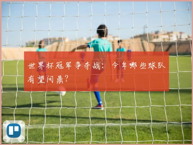 世界杯冠军争夺战：今年哪些球队有望问鼎？