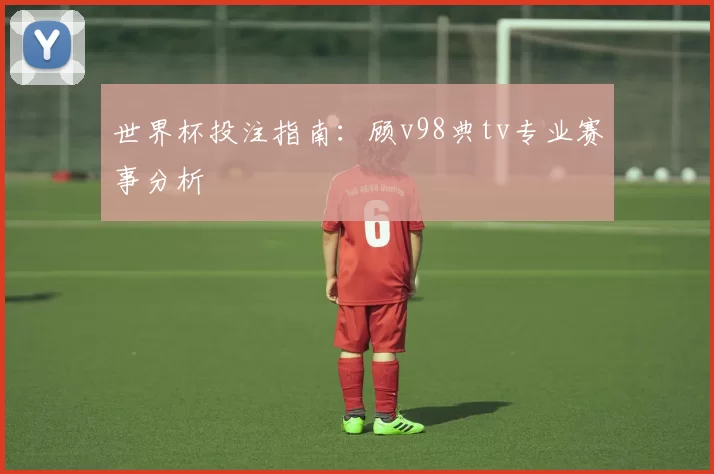 世界杯投注指南:顾v98典tv专业赛事分析