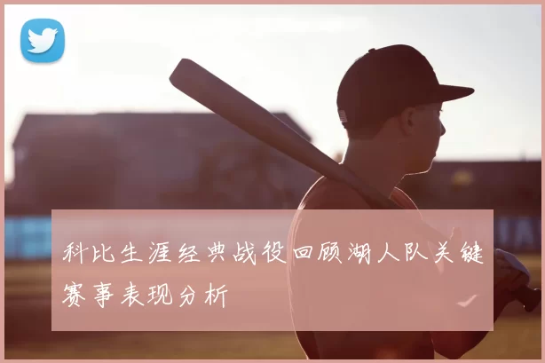 科比生涯经典战役回顾湖人队关键赛事表现分析