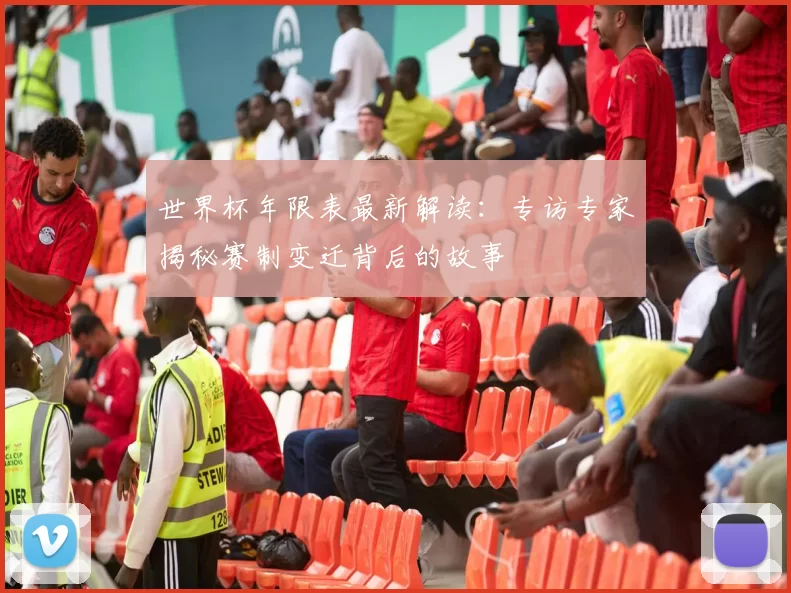 世界杯年限表最新解读:专访专家揭秘赛制变迁背后的故事